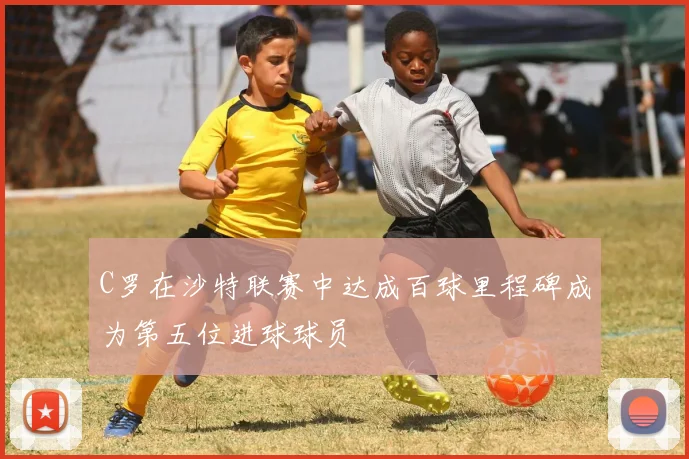 C罗在沙特联赛中达成百球里程碑成为第五位进球球员