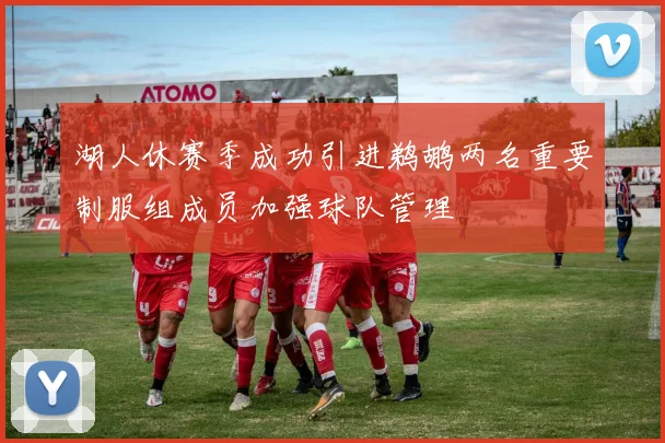 湖人休赛季成功引进鹈鹕两名重要制服组成员加强球队管理