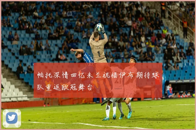 帕托深情回忆米兰祝福伊布期待球队重返欧冠舞台