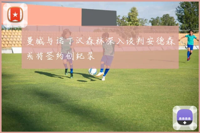 曼城与诺丁汉森林深入谈判安德森或将签约创纪录
