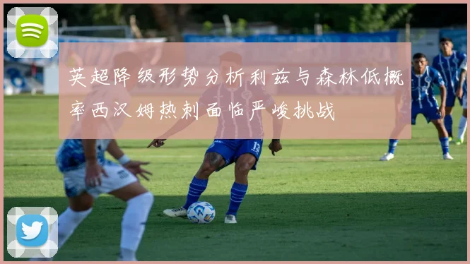 英超降级形势分析利兹与森林低概率西汉姆热刺面临严峻挑战