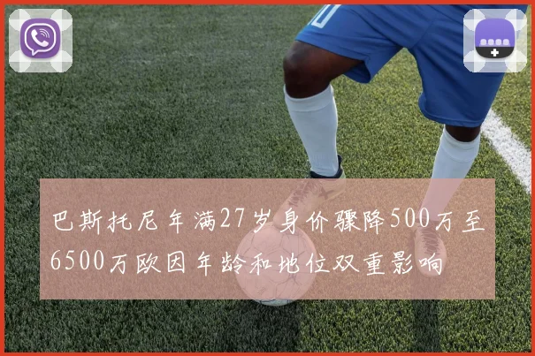 巴斯托尼年满27岁身价骤降500万至6500万欧因年龄和地位双重影响