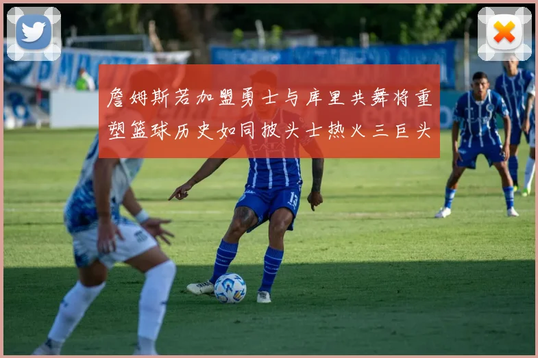詹姆斯若加盟勇士与库里共舞将重塑篮球历史如同披头士热火三巨头再现