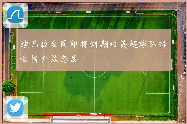 迪巴拉合同即将到期对英超球队转会持开放态度