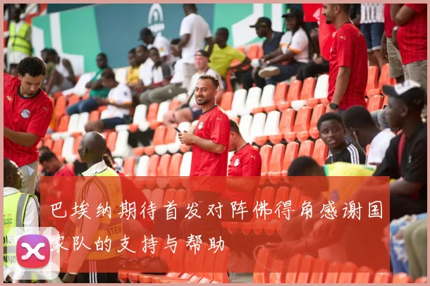 巴埃纳期待首发对阵佛得角感谢国家队的支持与帮助