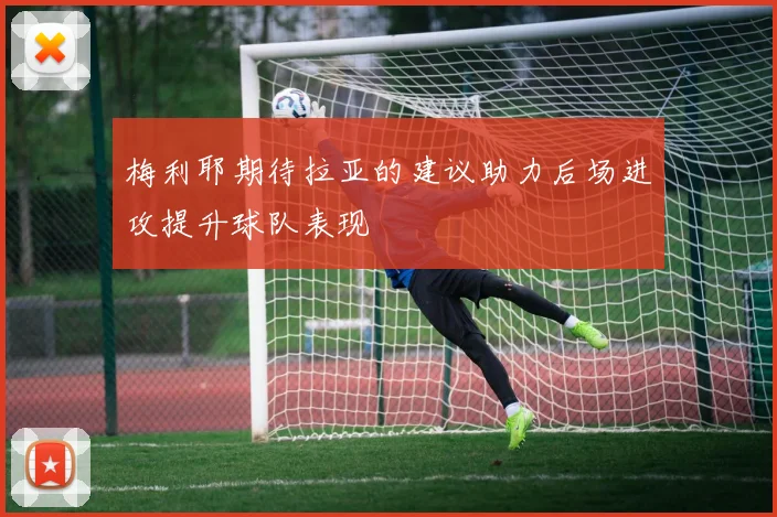 梅利耶期待拉亚的建议助力后场进攻提升球队表现