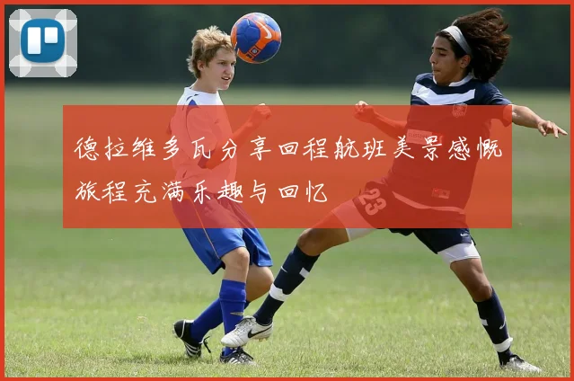 德拉维多瓦分享回程航班美景感慨旅程充满乐趣与回忆