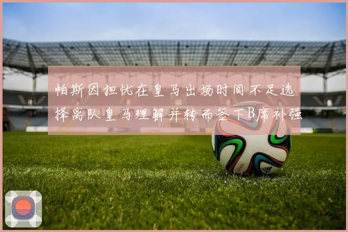 帕斯因担忧在皇马出场时间不足选择离队皇马理解并转而签下B席补强阵容