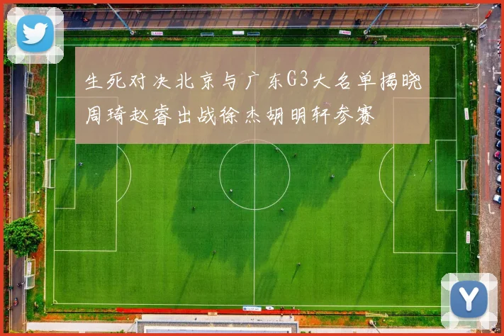 生死对决北京与广东G3大名单揭晓周琦赵睿出战徐杰胡明轩参赛