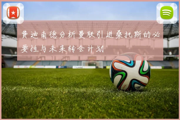 费迪南德分析曼联引进桑托斯的必要性与未来转会计划
