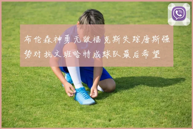 布伦森神勇无敌福克斯失踪唐斯强势对抗文班哈特成球队最后希望