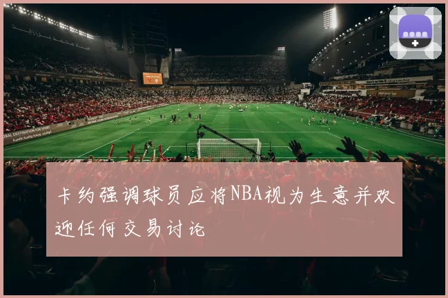 卡约强调球员应将NBA视为生意并欢迎任何交易讨论