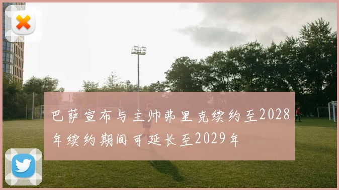 巴萨宣布与主帅弗里克续约至2028年续约期间可延长至2029年