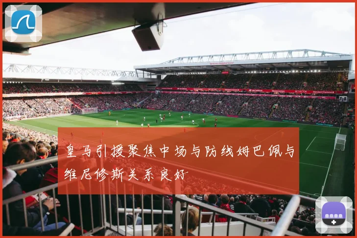皇马引援聚焦中场与防线姆巴佩与维尼修斯关系良好